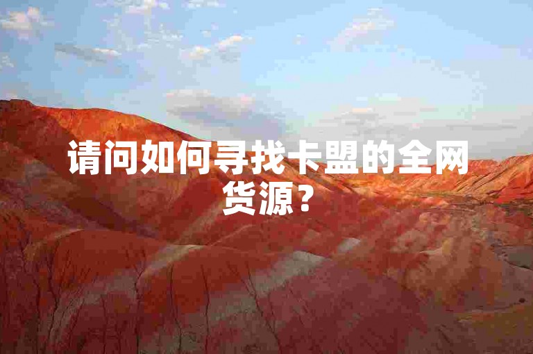 请问如何寻找卡盟的全网货源？