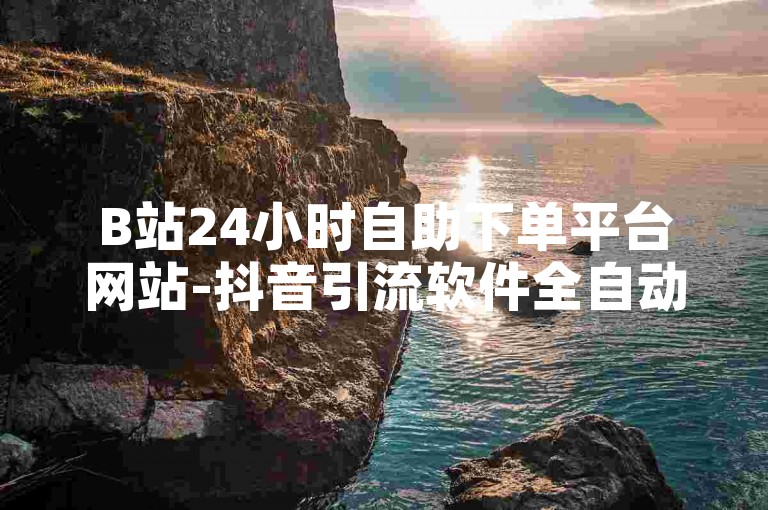 B站24小时自助下单平台网站-抖音引流软件全自动免费，B站粉丝下单。