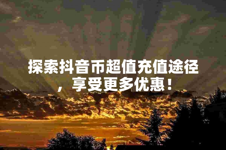 探索抖音币超值充值途径，享受更多优惠！