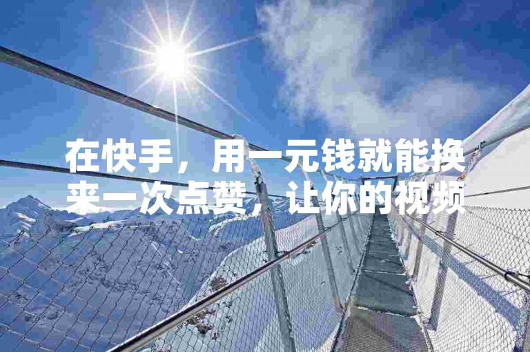 在快手，用一元钱就能换来一次点赞，让你的视频迅速走红网络！
