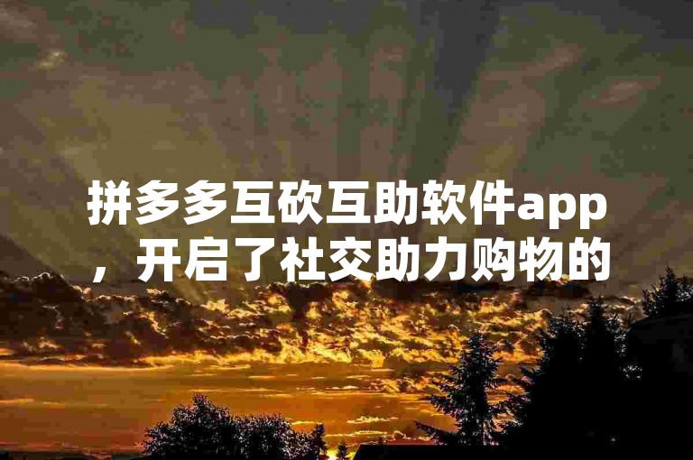 拼多多互砍互助软件app，开启了社交助力购物的新篇章。