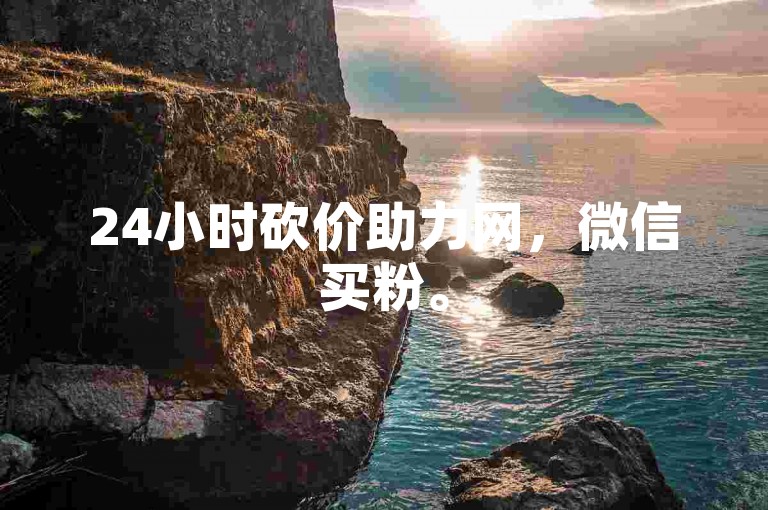 24小时砍价助力网，微信买粉。