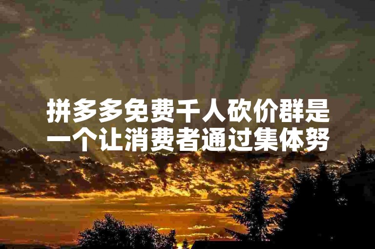 拼多多免费千人砍价群是一个让消费者通过集体努力享受折扣的平台。