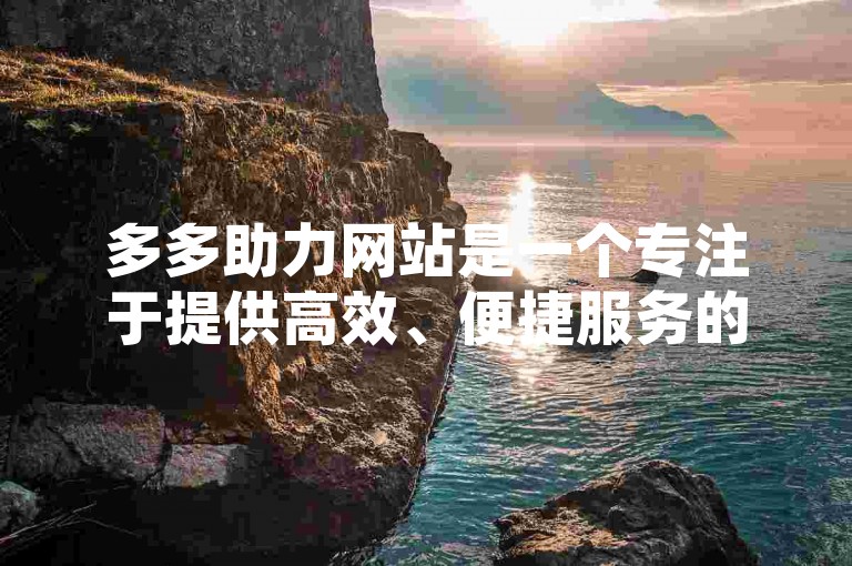 多多助力网站是一个专注于提供高效、便捷服务的在线平台，它以其独特的优势和特点，在众多网站中脱颖而出。