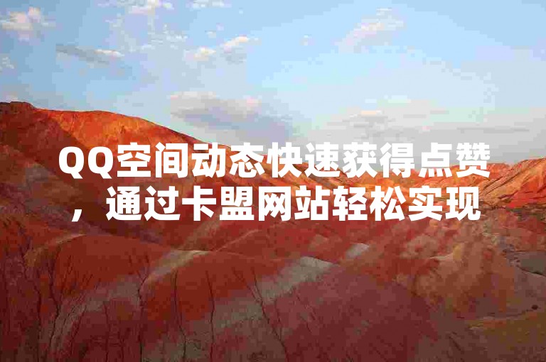 QQ空间动态快速获得点赞，通过卡盟网站轻松实现秒赞功能。