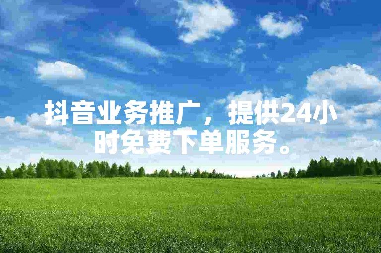 抖音业务推广，提供24小时免费下单服务。