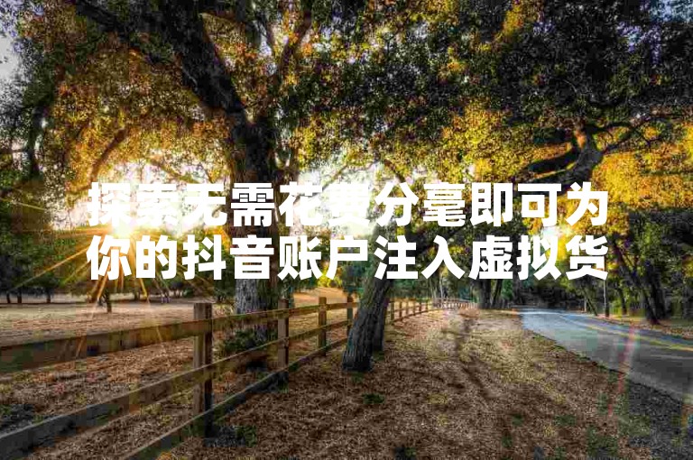 探索无需花费分毫即可为你的抖音账户注入虚拟货币的秘诀。