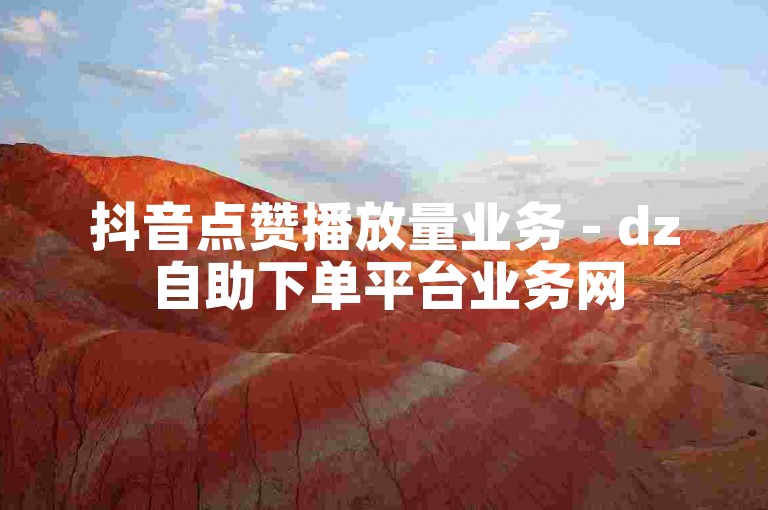 抖音点赞播放量业务 - dz自助下单平台业务网
