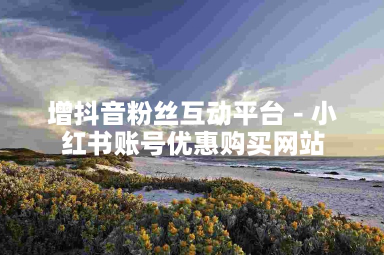 增抖音粉丝互动平台 - 小红书账号优惠购买网站