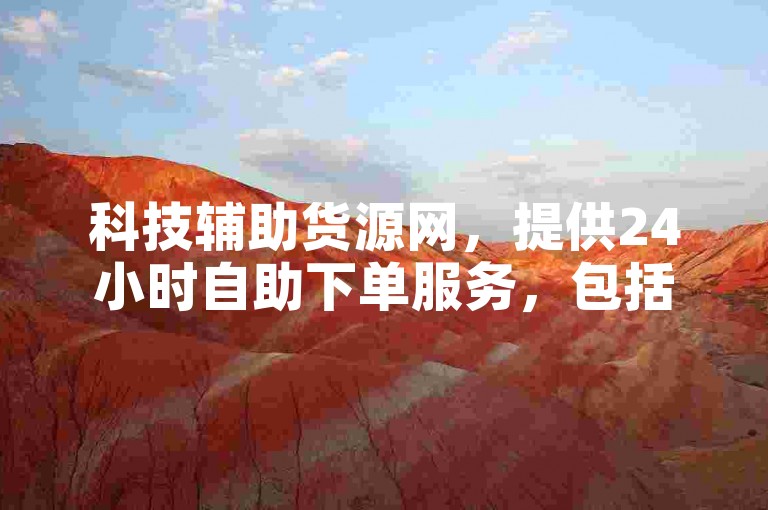 科技辅助货源网，提供24小时自助下单服务，包括哔哩哔哩账号出售和云小店自助下单。