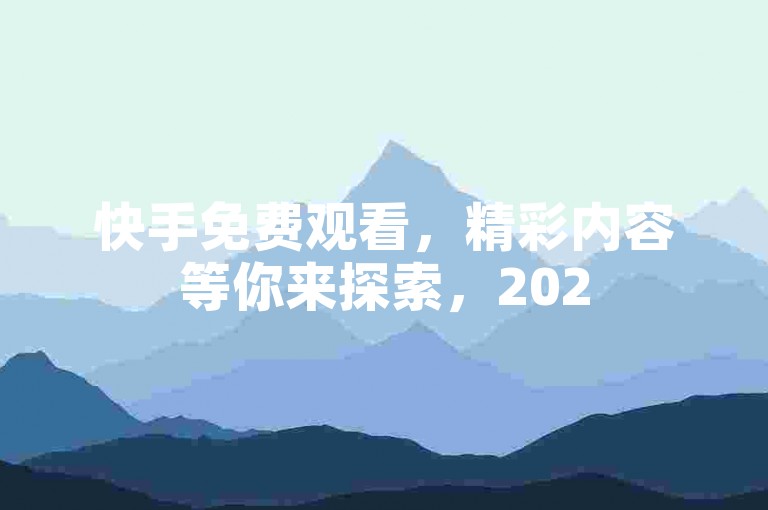 快手免费观看，精彩内容等你来探索，2025年必备的免费视频互动平台！