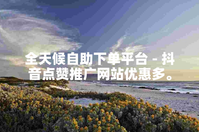 全天候自助下单平台 - 抖音点赞推广网站优惠多。