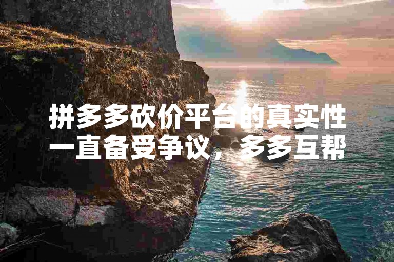 拼多多砍价平台的真实性一直备受争议，多多互帮软件是否可信也成为了人们关注的焦点。