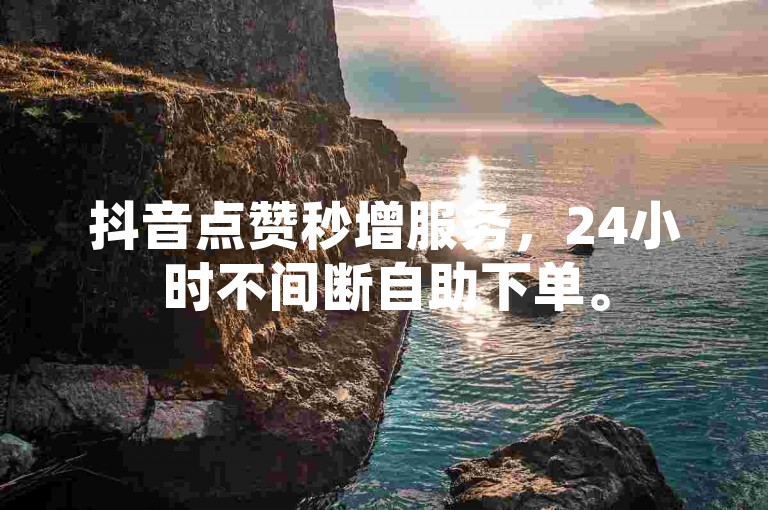 抖音点赞秒增服务，24小时不间断自助下单。