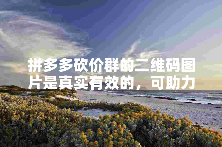 拼多多砍价群的二维码图片是真实有效的，可助力你快速砍价。