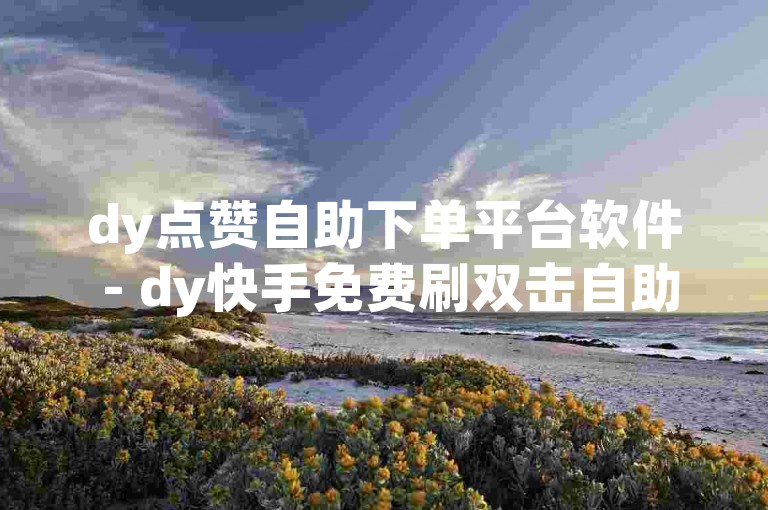 dy点赞自助下单平台软件 - dy快手免费刷双击自助下单