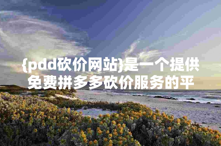 {pdd砍价网站}是一个提供免费拼多多砍价服务的平台。