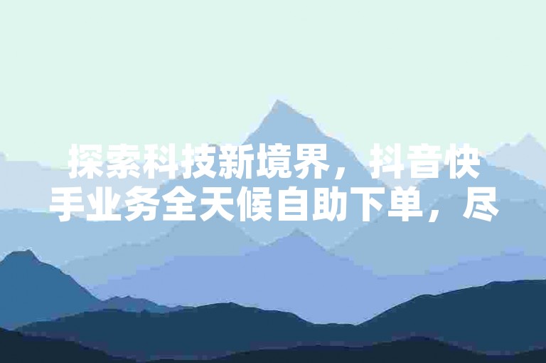 探索科技新境界，抖音快手业务全天候自助下单，尽享全网最优惠价格 - 科技助手为您独家呈现。