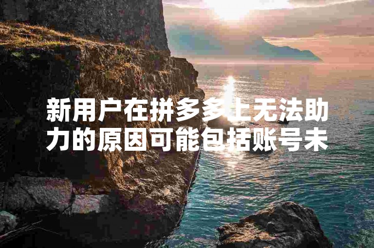新用户在拼多多上无法助力的原因可能包括账号未完成实名认证或绑定手机号，以及系统限制等因素。