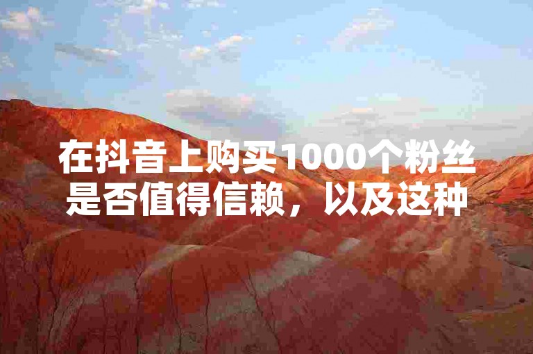 在抖音上购买1000个粉丝是否值得信赖，以及这种做法的安全性如何？