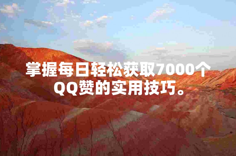 掌握每日轻松获取7000个QQ赞的实用技巧。