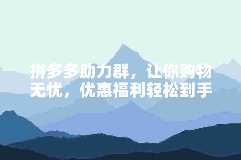 拼多多助力群，让你购物无忧，优惠福利轻松到手。