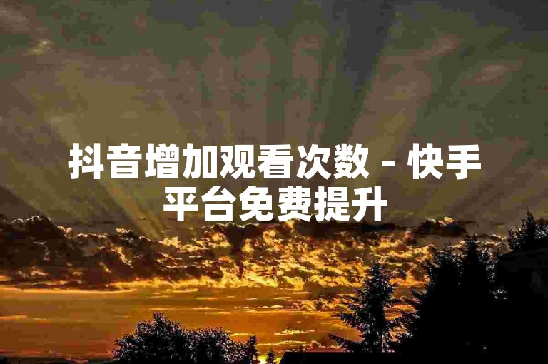 抖音增加观看次数 - 快手平台免费提升500至1000次视频播放量。