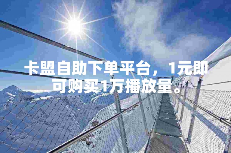 卡盟自助下单平台，1元即可购买1万播放量。