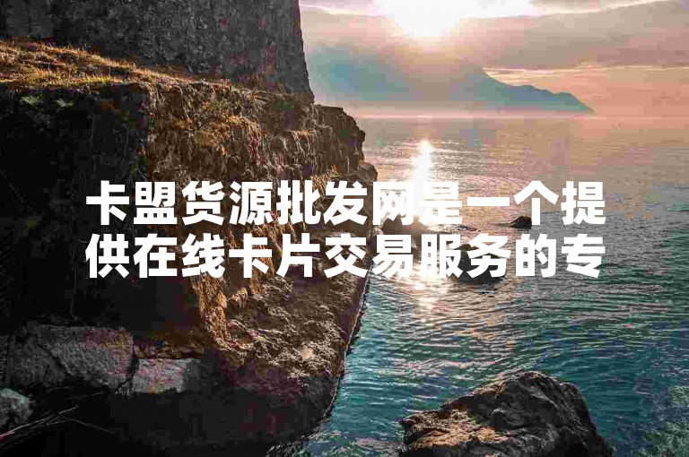 卡盟货源批发网是一个提供在线卡片交易服务的专业平台。