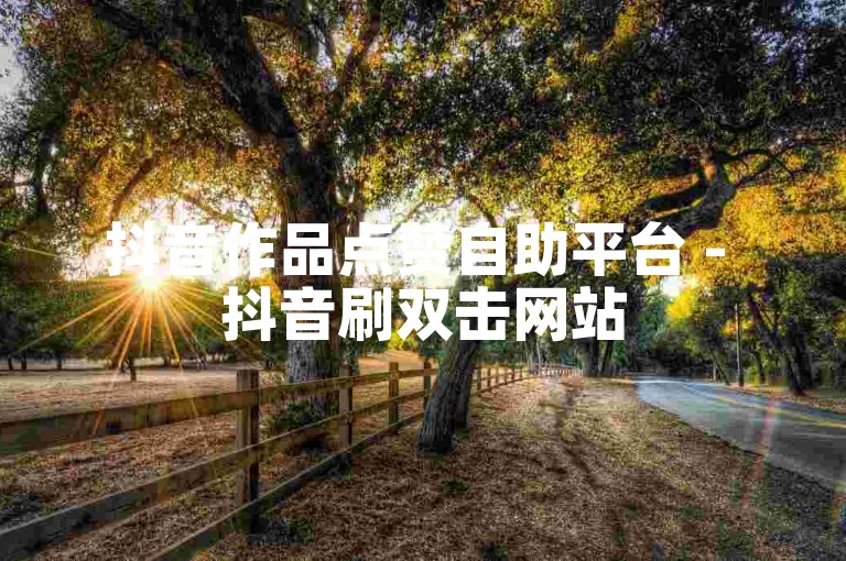 抖音作品点赞自助平台 - 抖音刷双击网站