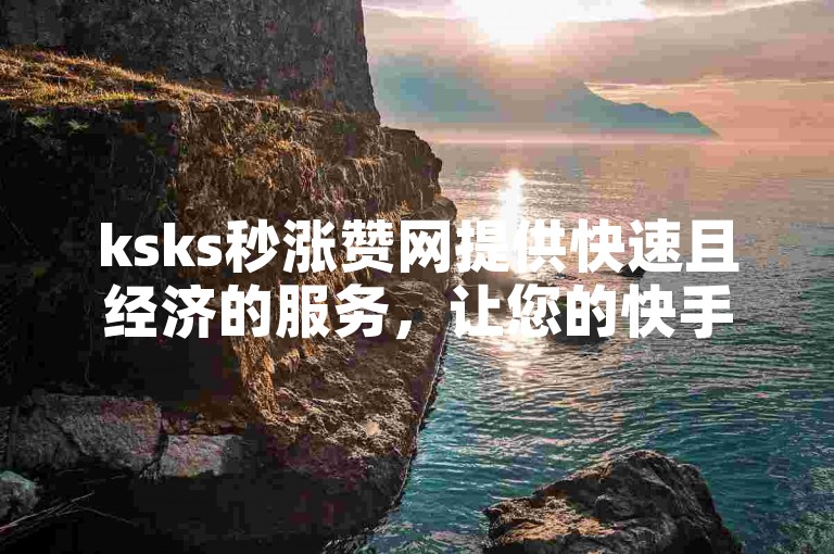 ksks秒涨赞网提供快速且经济的服务，让您的快手内容在24小时内获得更多关注。