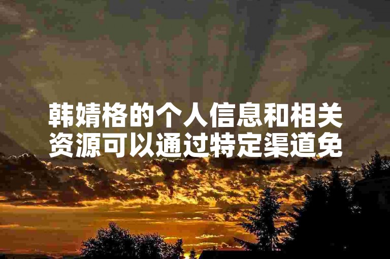 韩婧格的个人信息和相关资源可以通过特定渠道免费获取。