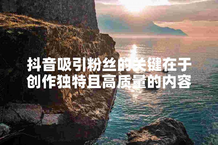 抖音吸引粉丝的关键在于创作独特且高质量的内容，同时积极与观众互动。