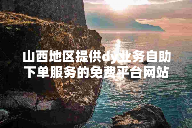 山西地区提供dy业务自助下单服务的免费平台网站。