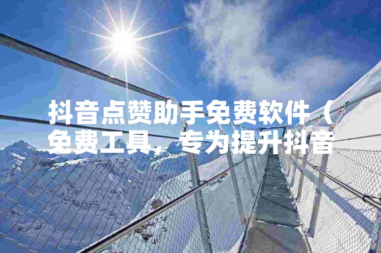 抖音点赞助手免费软件（免费工具，专为提升抖音评论点赞量设计的自助应用）