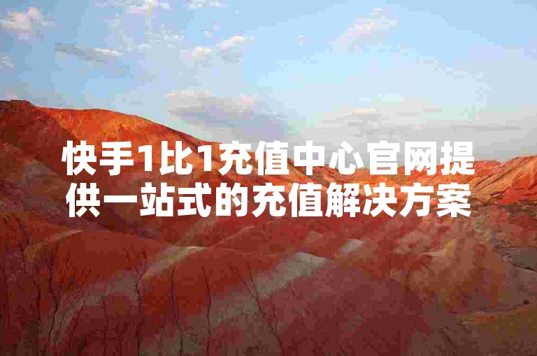快手1比1充值中心官网提供一站式的充值解决方案，让用户体验更加轻松便捷的服务。