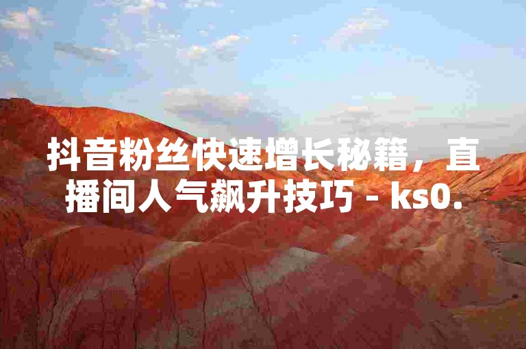 抖音粉丝快速增长秘籍，直播间人气飙升技巧 - ks0.01刷100 - ks赞自助下单平台网站独家优惠大放送。