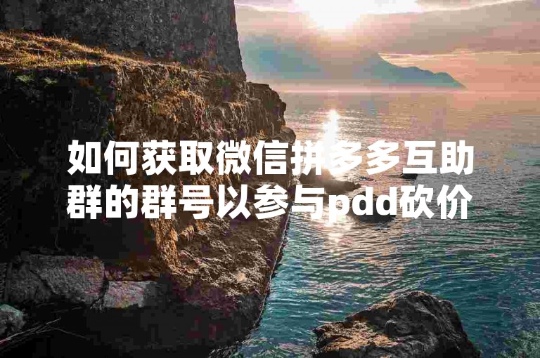 如何获取微信拼多多互助群的群号以参与pdd砍价活动？