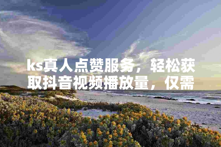 ks真人点赞服务，轻松获取抖音视频播放量，仅需0.01元即可享受一万次播放。