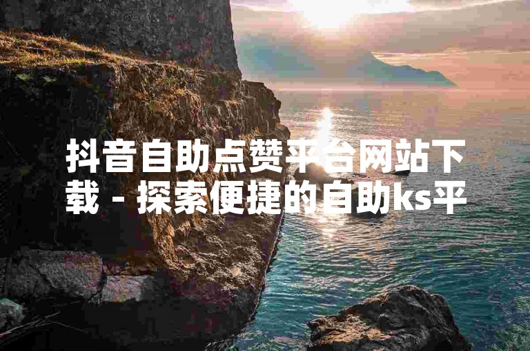 抖音自助点赞平台网站下载 - 探索便捷的自助ks平台下单软件选项。