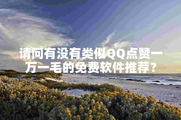 请问有没有类似QQ点赞一万一毛的免费软件推荐？