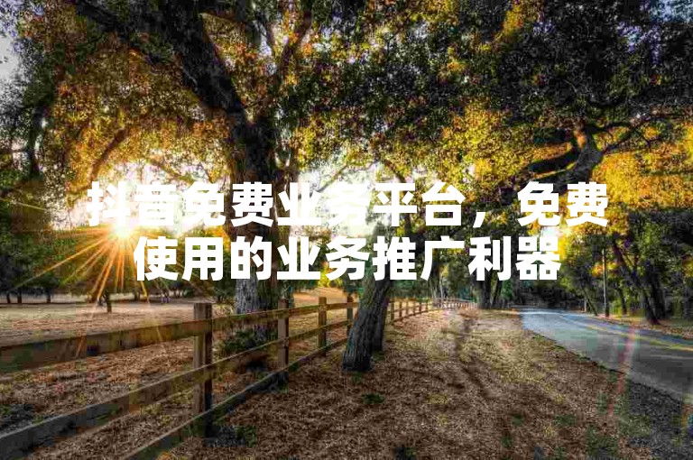 抖音免费业务平台，免费使用的业务推广利器