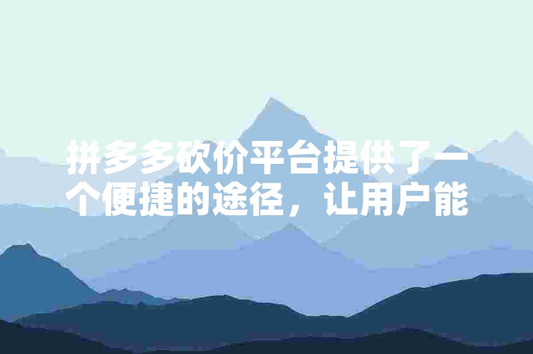 拼多多砍价平台提供了一个便捷的途径，让用户能够通过拼多多助力站轻松获得商品折扣。