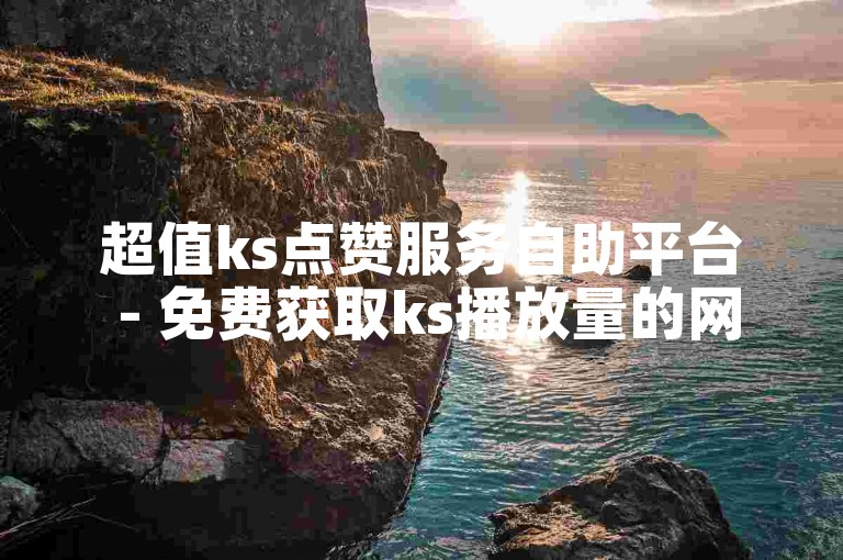 超值ks点赞服务自助平台 - 免费获取ks播放量的网站