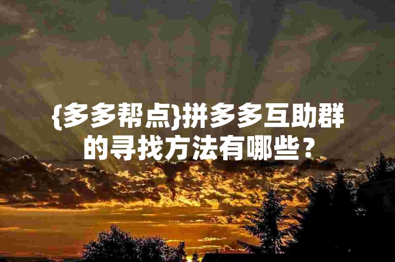 {多多帮点}拼多多互助群的寻找方法有哪些？