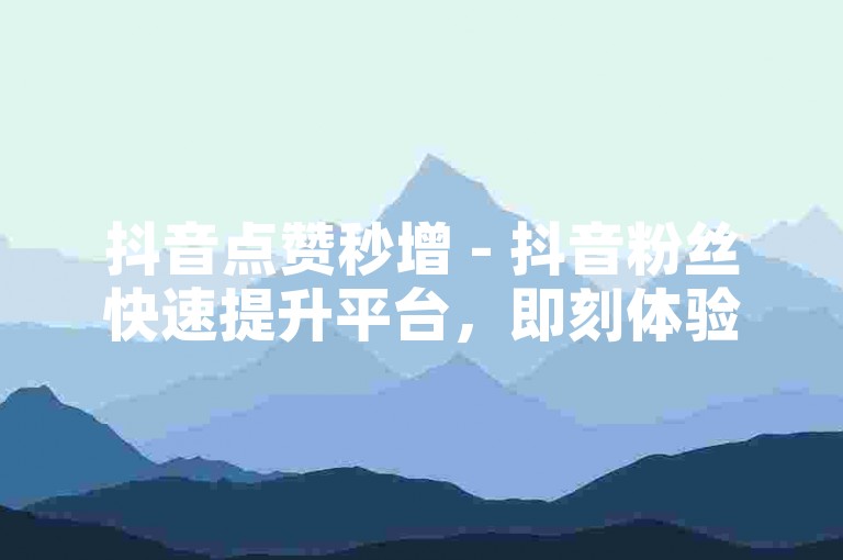 抖音点赞秒增 - 抖音粉丝快速提升平台，即刻体验涨粉魅力。
