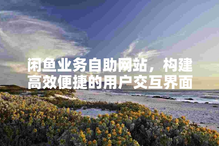 闲鱼业务自助网站，构建高效便捷的用户交互界面和创新的线上交易平台。