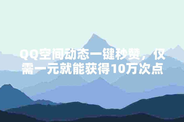 QQ空间动态一键秒赞，仅需一元就能获得10万次点赞。