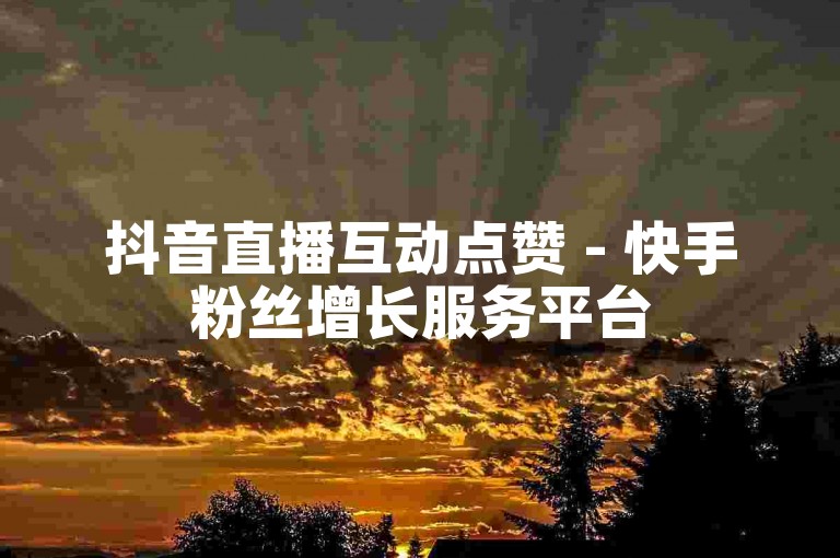 抖音直播互动点赞 - 快手粉丝增长服务平台