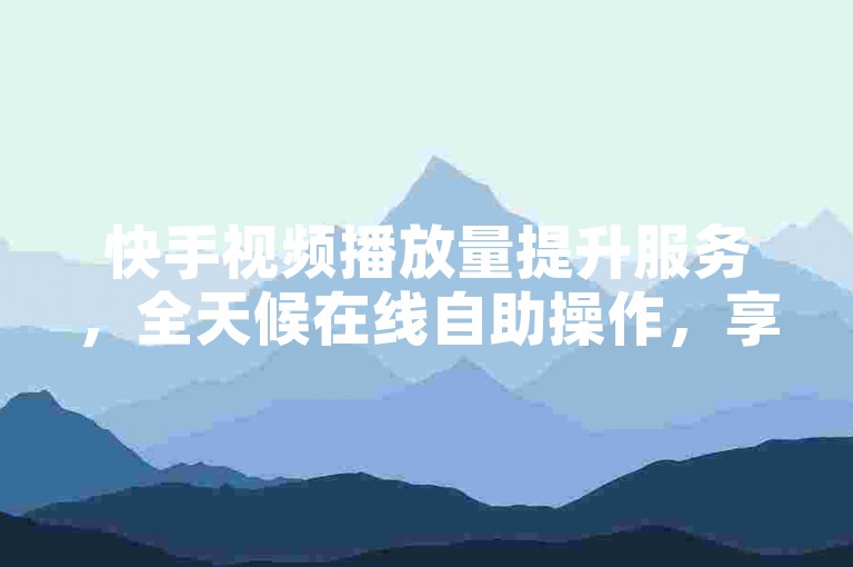 快手视频播放量提升服务，全天候在线自助操作，享受全网最实惠价格。